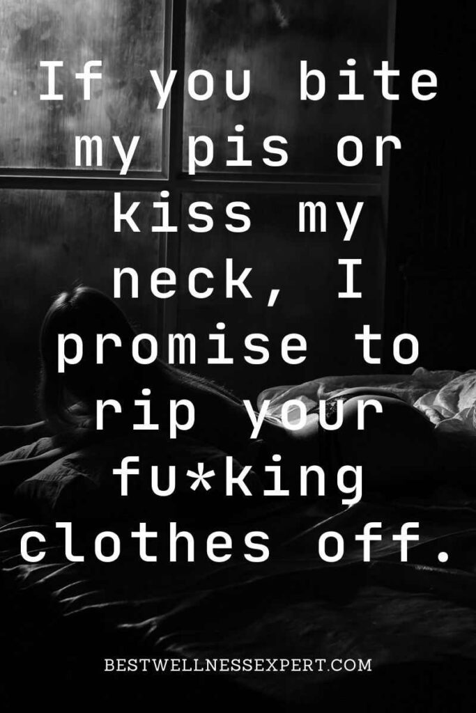 If you bite my pis or kiss my neck, I promise to rip your fuking clothes off.