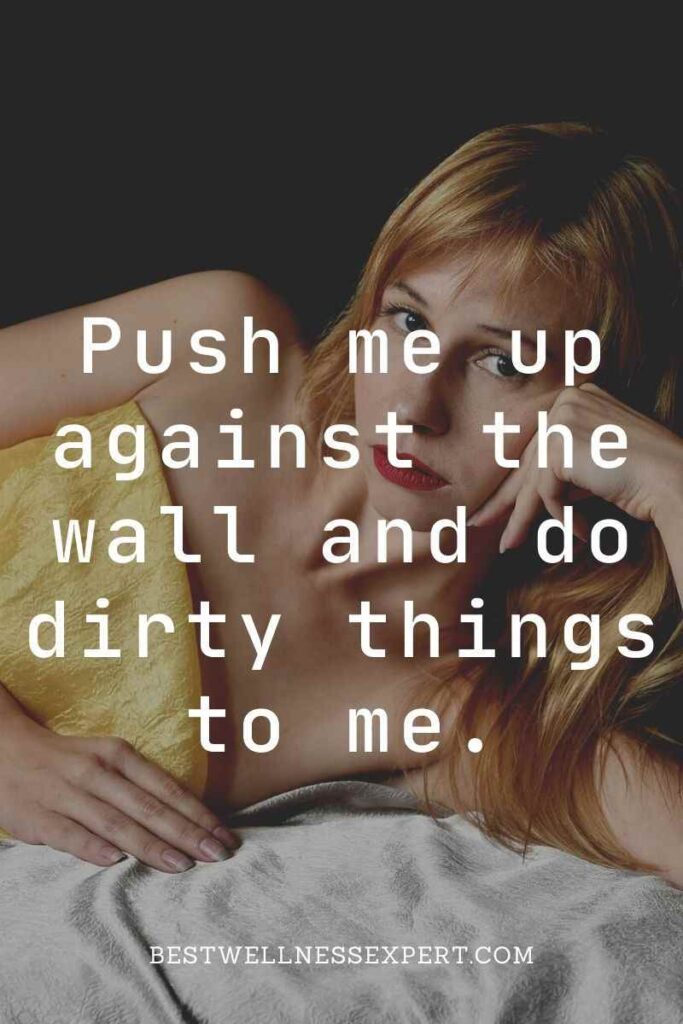 Push me up against the wall and do dirty things to me.