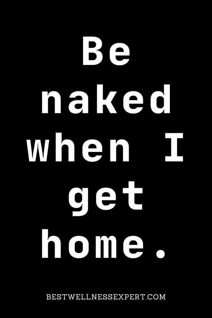Be naked when I get home.