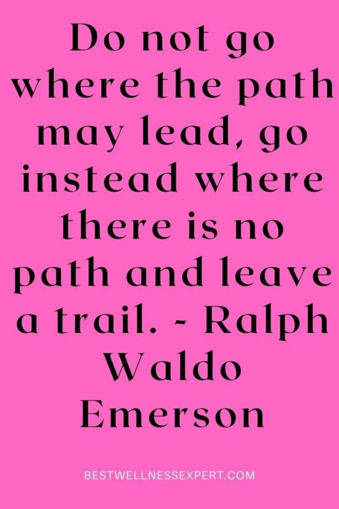 Do not go where the path may lead, go instead where there is no path and leave a trail. - Ralph Waldo Emerson