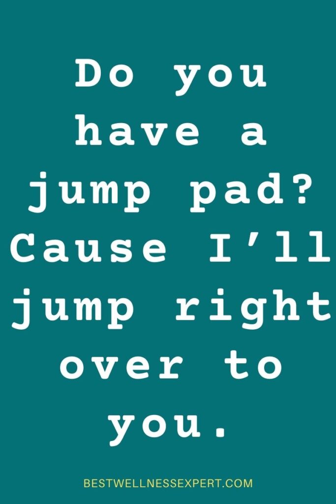 Do you have a jump pad Cause I’ll jump right over to you.