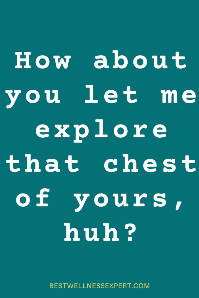 How about you let me explore that chest of yours, huh