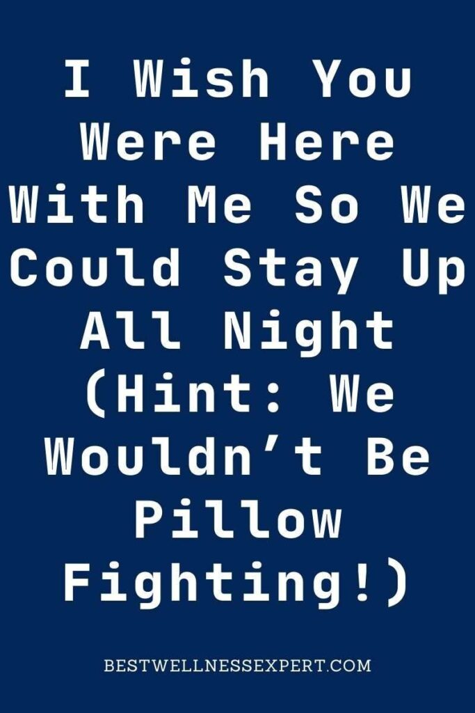 I Wish You Were Here With Me So We Could Stay Up All Night (Hint We Wouldn’t Be Pillow Fighting!)