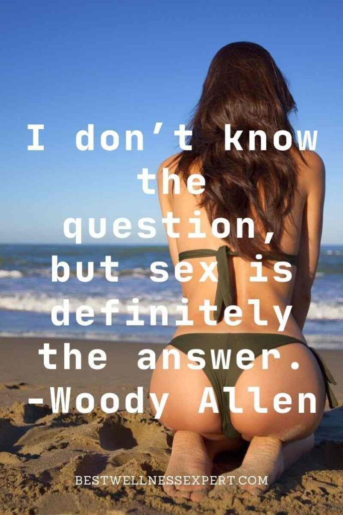 I don’t know the question, but sex is definitely the answer. -Woody Allen