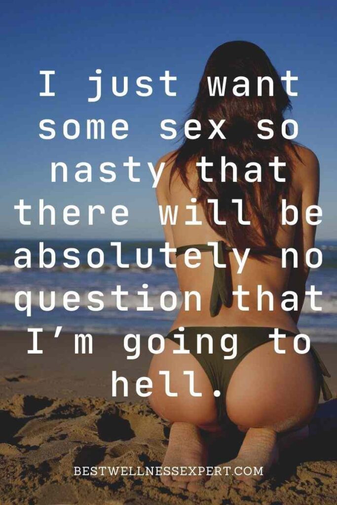 I just want some sex so nasty that there will be absolutely no question that I’m going to hell.