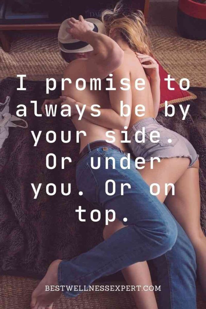 I promise to always be by your side. Or under you. Or on top.