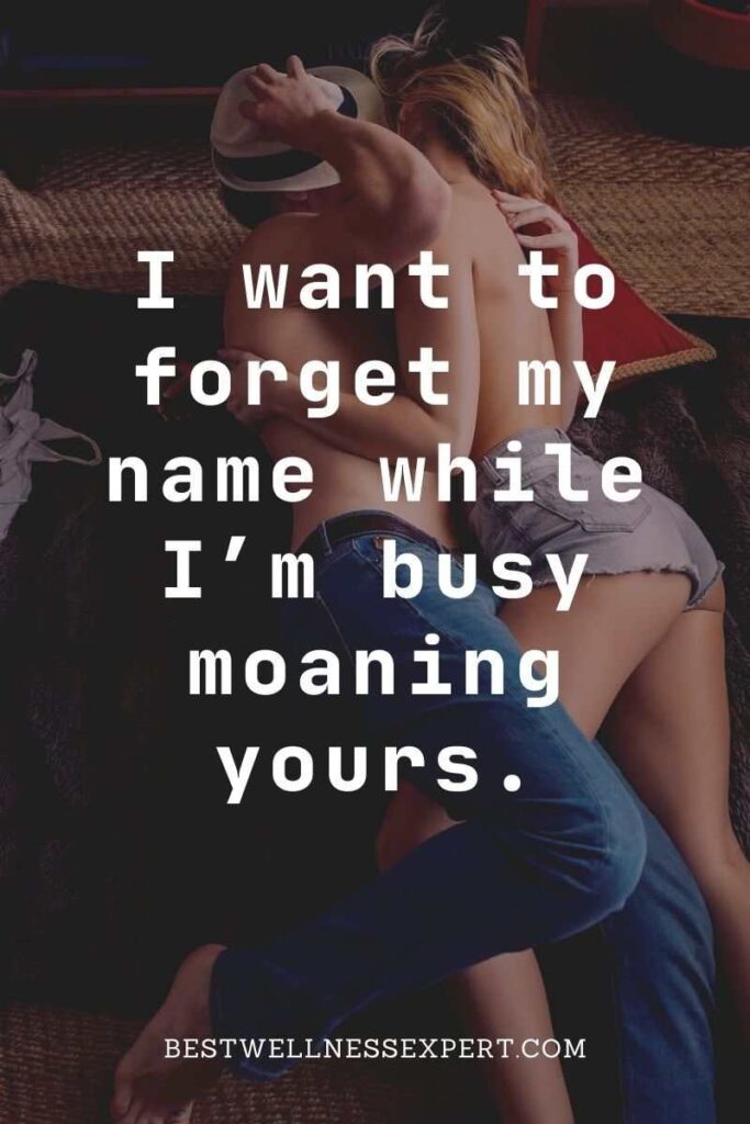 I want to forget my name while I’m busy moaning yours.