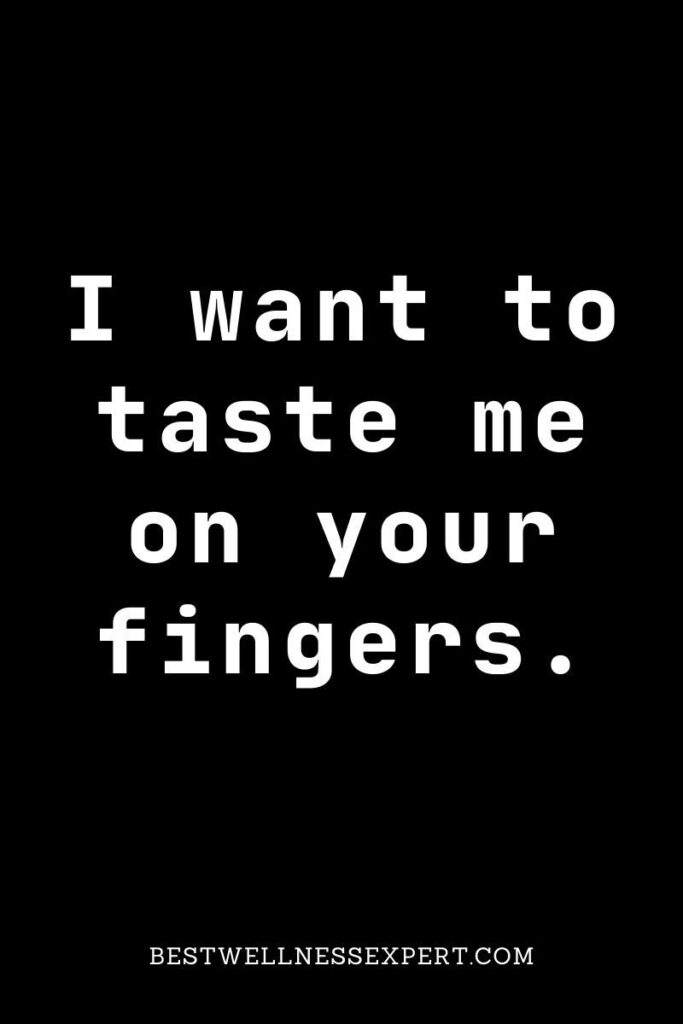 I want to taste me on your fingers.