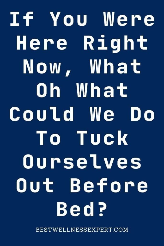 If You Were Here Right Now, What Oh What Could We Do To Tuck Ourselves Out Before Bed