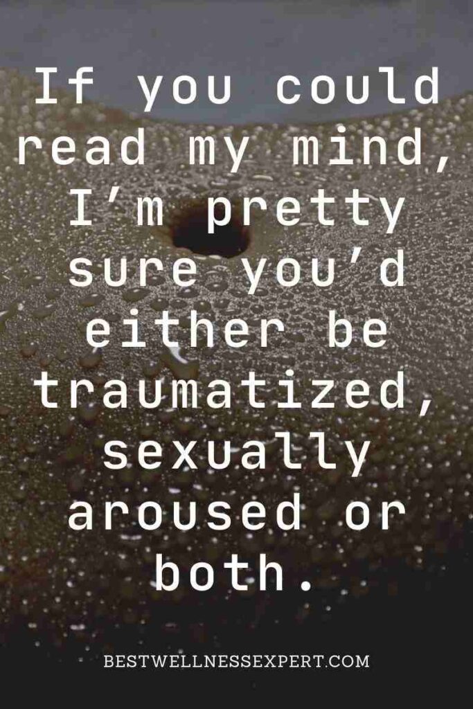 If you could read my mind, I’m pretty sure you’d either be traumatized, sexually aroused or both.