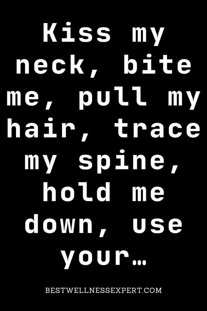 Kiss my neck, bite me, pull my hair, trace my spine, hold me down, use your…