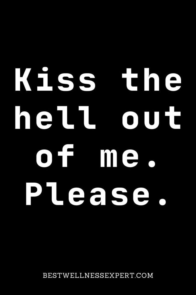 Kiss the hell out of me. Please.