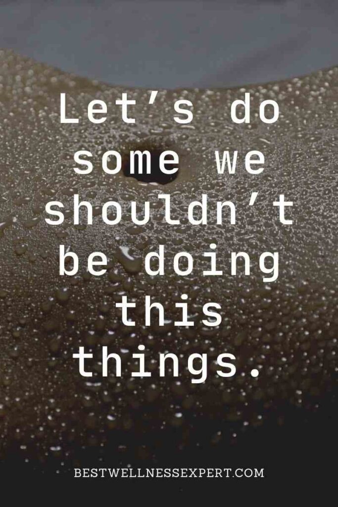 Let’s do some we shouldn’t be doing this things.