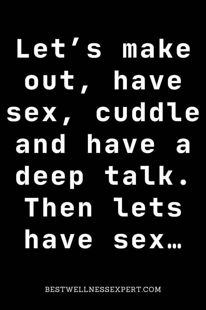 Let’s make out, have sex, cuddle and have a deep talk. Then lets have sex…