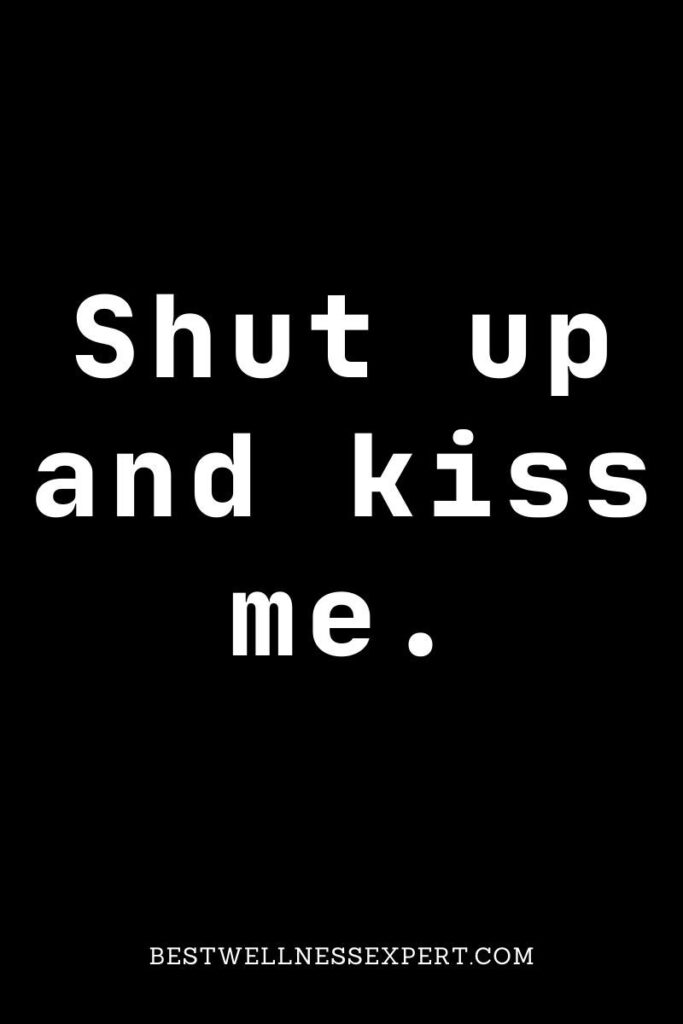 Shut up and kiss me.
