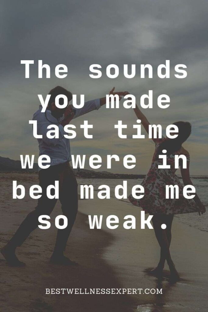 The sounds you made last time we were in bed made me so weak.
