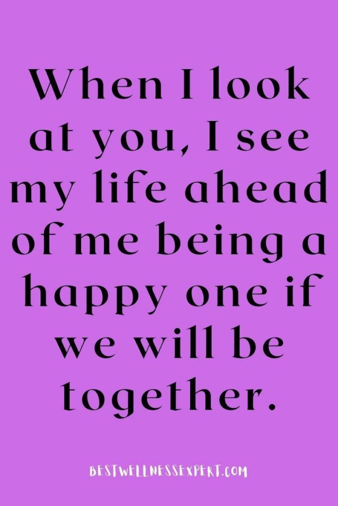 When I look at you, I see my life ahead of me being a happy one if we will be together.