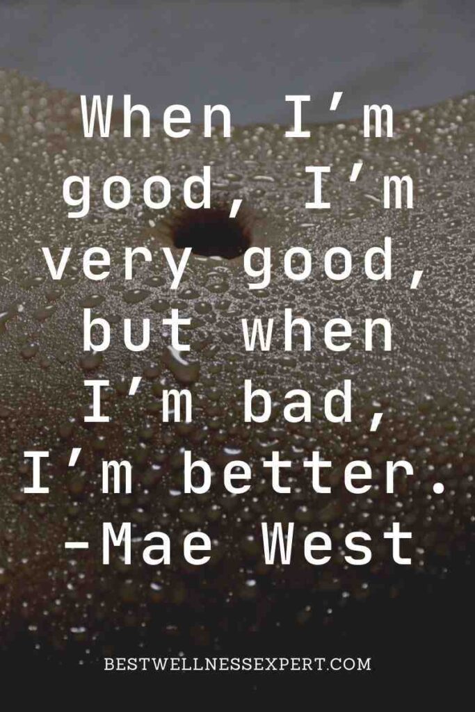 When I’m good, I’m very good, but when I’m bad, I’m better. -Mae West