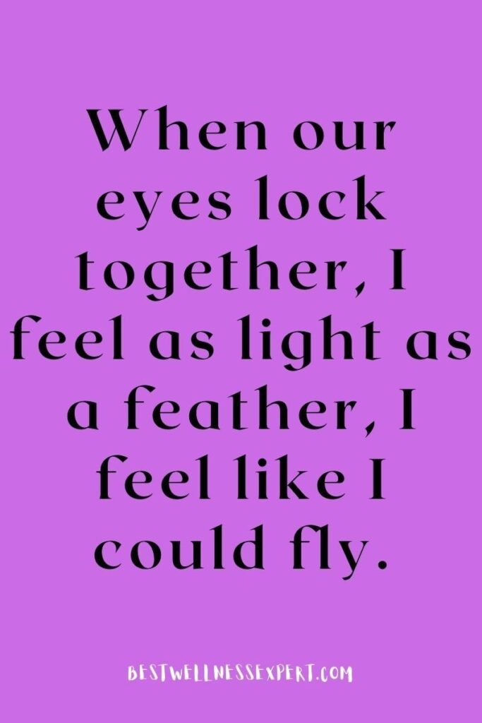 When our eyes lock together, I feel as light as a feather, I feel like I could fly.