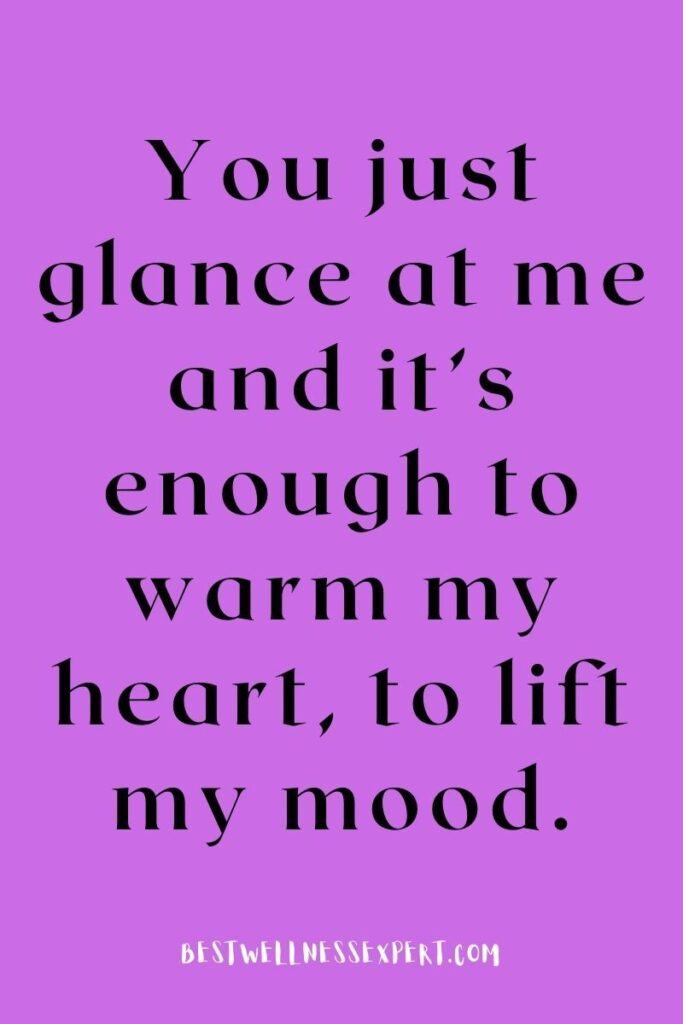 You just glance at me and it’s enough to warm my heart, to lift my mood.