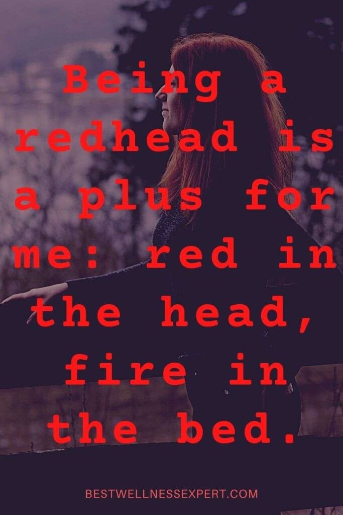 Being a redhead is a plus for me red in the head, fire in the bed.