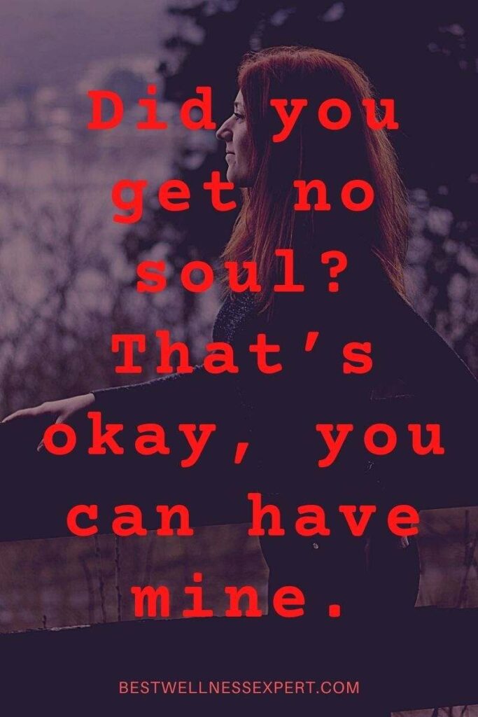 Did you get no soul That’s okay, you can have mine.