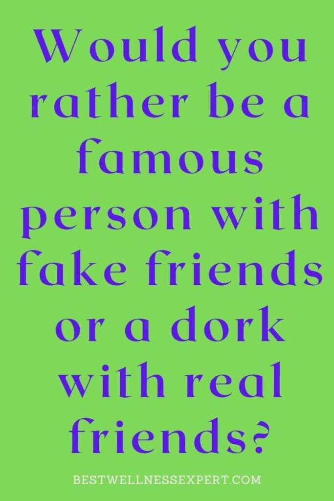 Would you rather be a famous person with fake friends or a dork with real friends