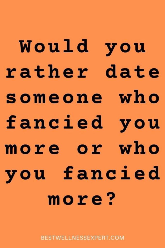 Would you rather date someone who fancied you more or who you fancied more