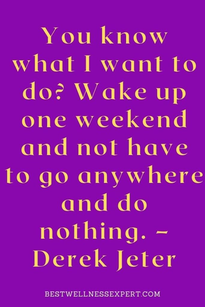 You know what I want to do Wake up one weekend and not have to go anywhere and do nothing. – Derek Jeter