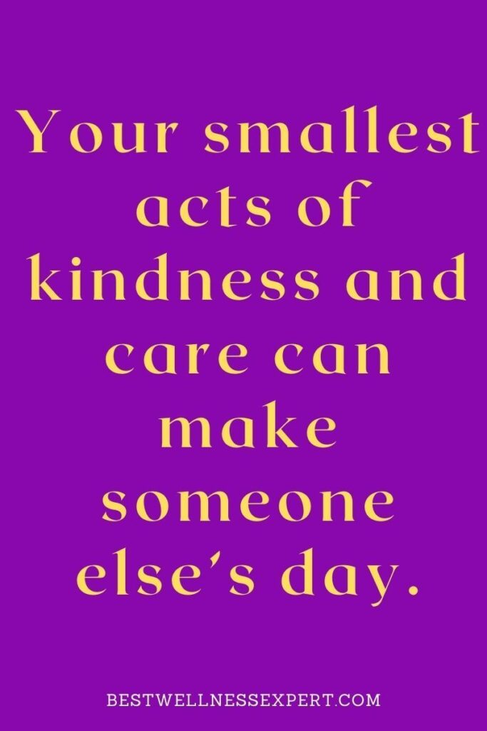 Your smallest acts of kindness and care can make someone else’s day.