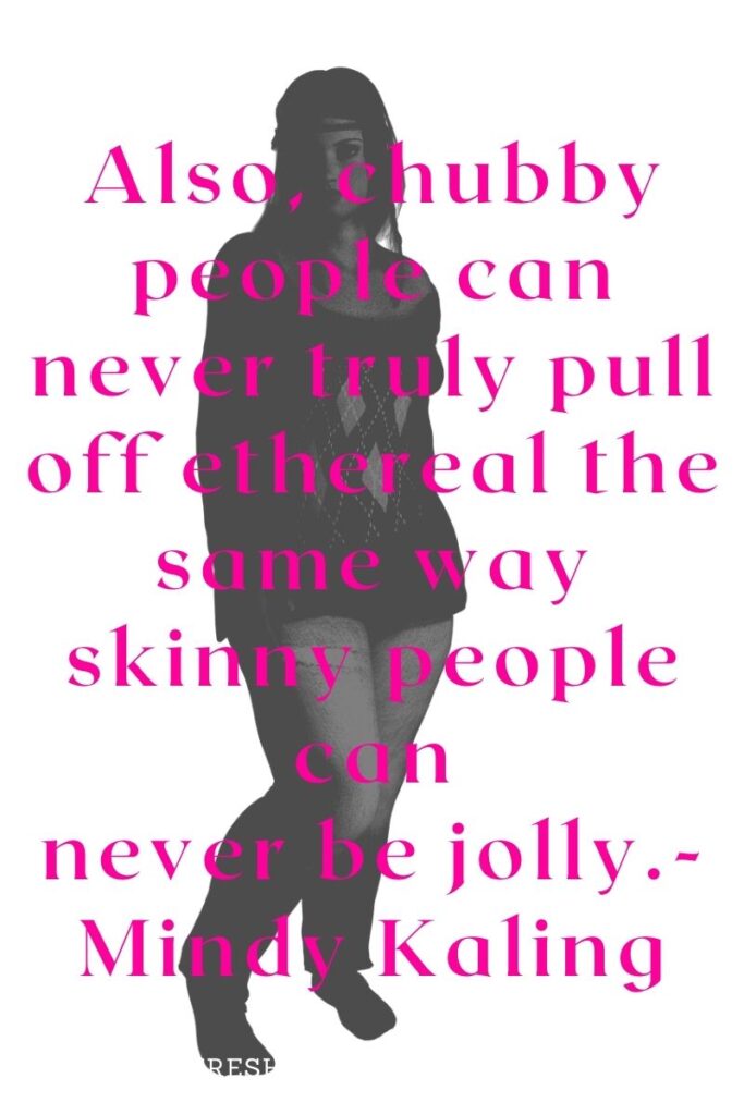 Also, chubby people can never truly pull off ethereal the same way skinny people can never be jolly.- Mindy Kaling