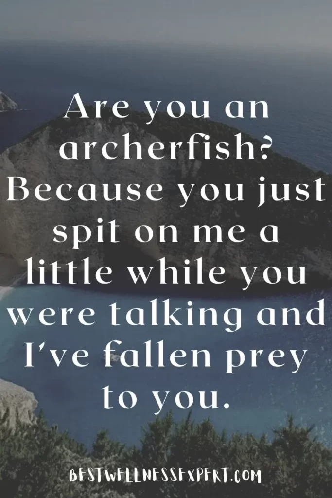Are you an archerfish Because you just spit on me a little while you were talking and I’ve fallen prey to you.