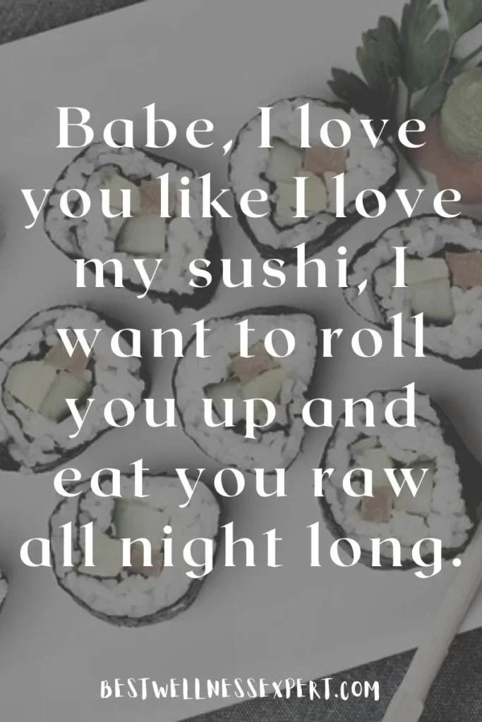 Babe, I love you like I love my sushi, I want to roll you up and eat you raw all night long.