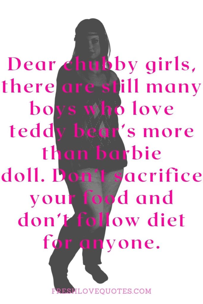 Dear chubby girls, there are still many boys who love teddy bear’s more than barbie doll. Don’t sacrifice your food and don’t follow diet for anyone.