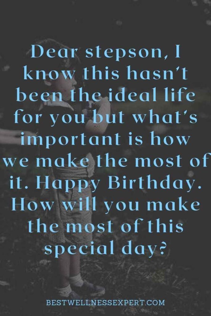 Dear stepson, I know this hasn’t been the ideal life for you but what’s important is how we make the most of it. Happy Birthday. How will you make the most of this special day