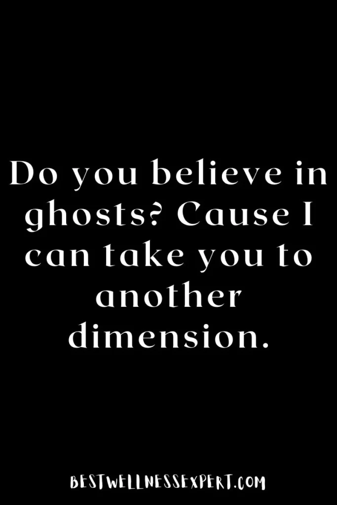 Do you believe in ghosts Cause I can take you to another dimension.