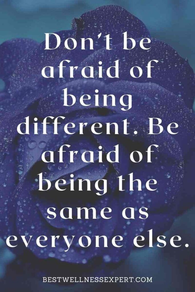 Don’t be afraid of being different. Be afraid of being the same as everyone else.