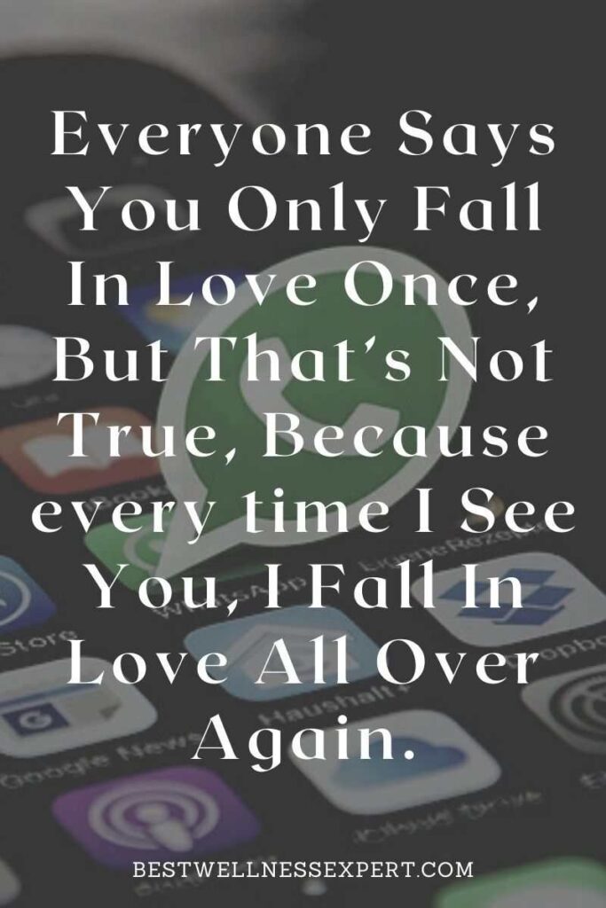 Everyone Says You Only Fall In Love Once, But That’s Not True, Because every time I See You, I Fall In Love All Over Again.
