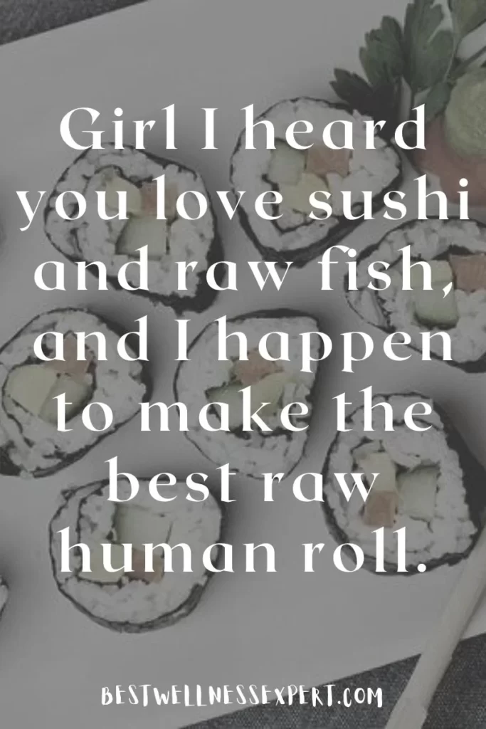 Girl I heard you love sushi and raw fish, and I happen to make the best raw human roll.