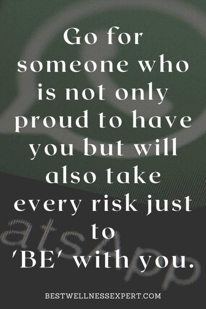 Go for someone who is not only proud to have you but will also take every risk just to be with you.