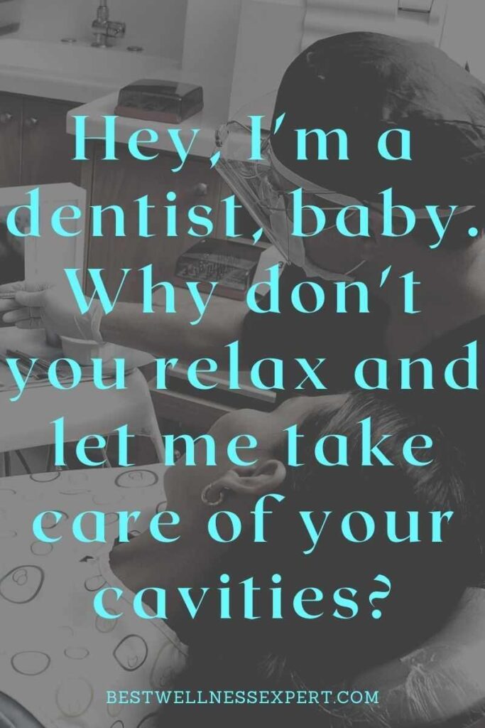 Hey, I'm a dentist, baby. Why don't you relax and let me take care of your cavities