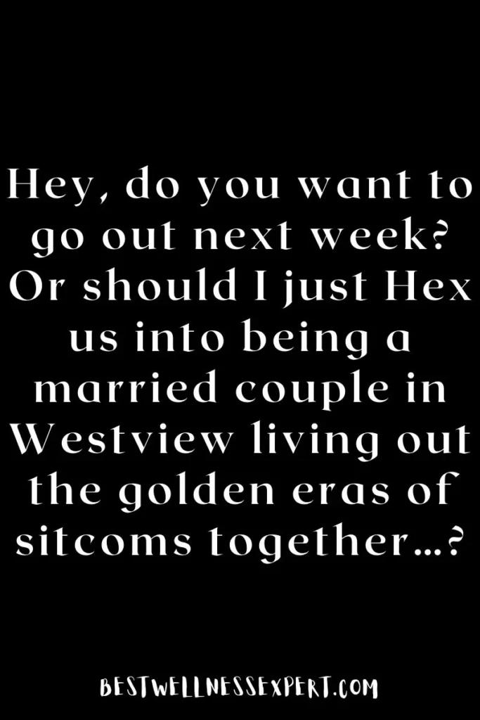 Hey, do you want to go out next week Or should I just Hex us into being a married couple in Westview living out the golden eras of sitcoms together…