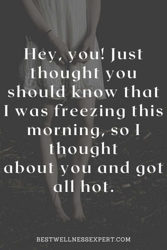 Hey, you! Just thought you should know that I was freezing this morning, so I thought about you and got all hot.