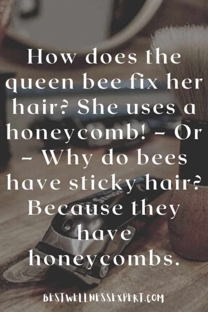 How does the queen bee fix her hair She uses a honeycomb! – Or – Why do bees have sticky hair Because they have honeycombs.