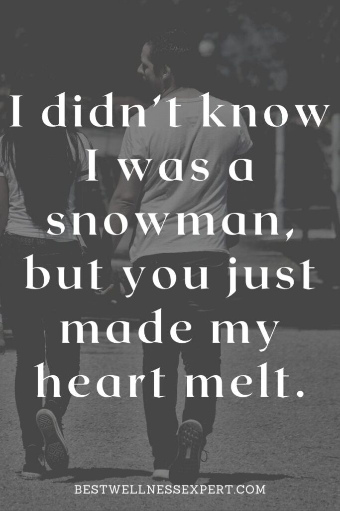 I didn’t know I was a snowman, but you just made my heart melt.