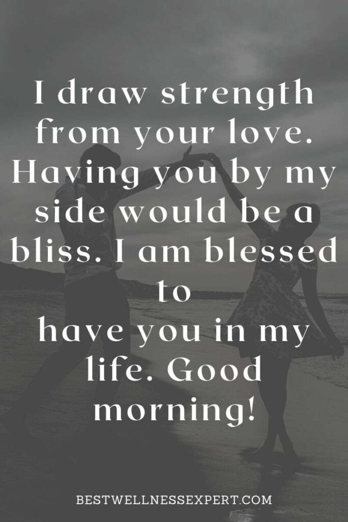 I draw strength from your love. Having you by my side would be a bliss. I am blessed to have you in my life. Good morning!