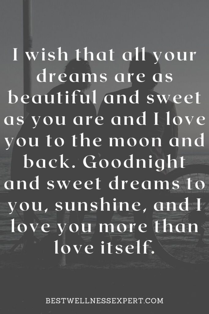 I wish that all your dreams are as beautiful and sweet as you are and I love you to the moon and back. Goodnight and sweet dreams to you sunshine and I love you more than love itself.