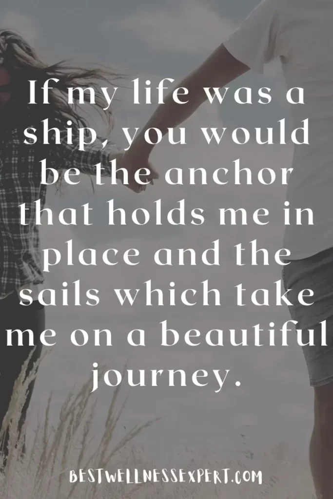 If my life was a ship, you would be the anchor that holds me in place and the sails which take me on a beautiful journey.