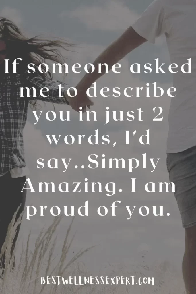If someone asked me to describe you in just 2 words, I’d say..Simply Amazing. I am proud of you.