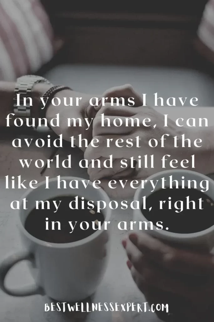 In your arms I have found my home, I can avoid the rest of the world and still feel like I have everything at my disposal, right in your arms.